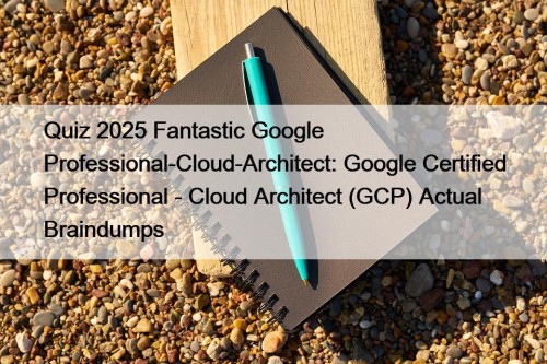 Quiz 2025 Fantastic Google Professional-Cloud-Architect: Google Certified Professional ...